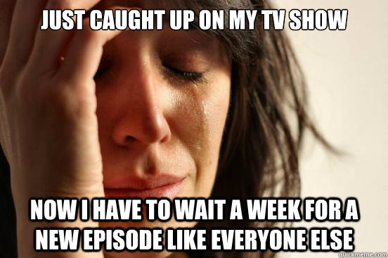 Just caught up on my TV show Now I have to wait a week for a new episode like everyone else  First World Problems