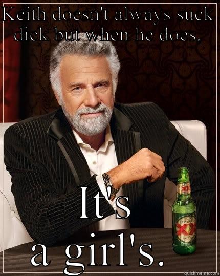 KEITH DOESN'T ALWAYS SUCK DICK BUT WHEN HE DOES, IT'S A GIRL'S.  The Most Interesting Man In The World