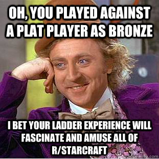 Oh, you played against a Plat player as Bronze I bet your ladder experience will fascinate and amuse all of r/starcraft  Condescending Wonka