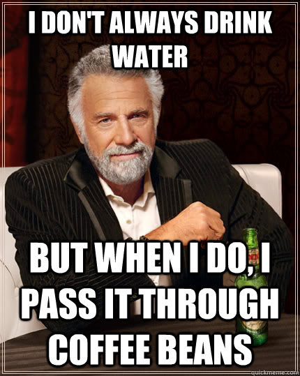 I don't always drink water but when I do, I pass it through coffee beans  The Most Interesting Man In The World