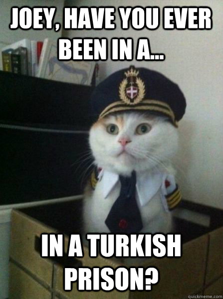 Joey, have you ever been in a... in a Turkish prison?   Captain kitteh