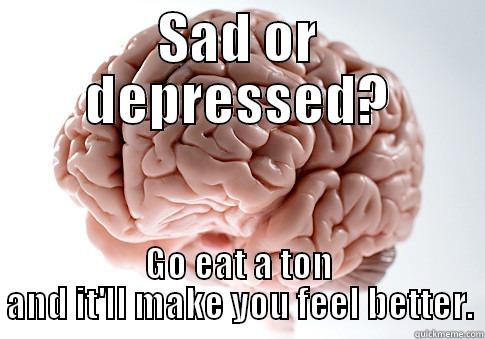 SAD OR DEPRESSED? GO EAT A TON AND IT'LL MAKE YOU FEEL BETTER. Scumbag Brain