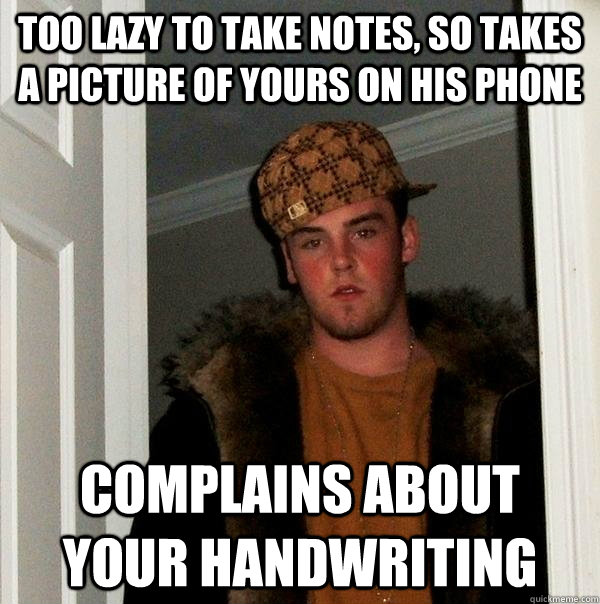 Too lazy to take notes, so takes a picture of yours on his phone Complains about your handwriting - Too lazy to take notes, so takes a picture of yours on his phone Complains about your handwriting  Scumbag Steve