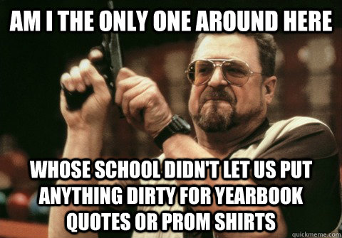 Am I the only one around here whose school didn't let us put anything dirty for yearbook quotes or prom shirts - Am I the only one around here whose school didn't let us put anything dirty for yearbook quotes or prom shirts  Am I the only one