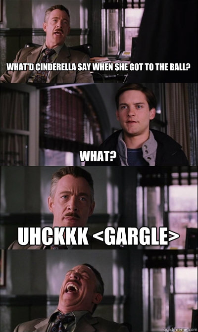 What'd Cinderella Say when she got to the ball? What? uhckkk <gargle>    JJ Jameson