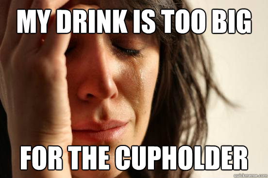 My drink is too big for the cupholder  First World Problems