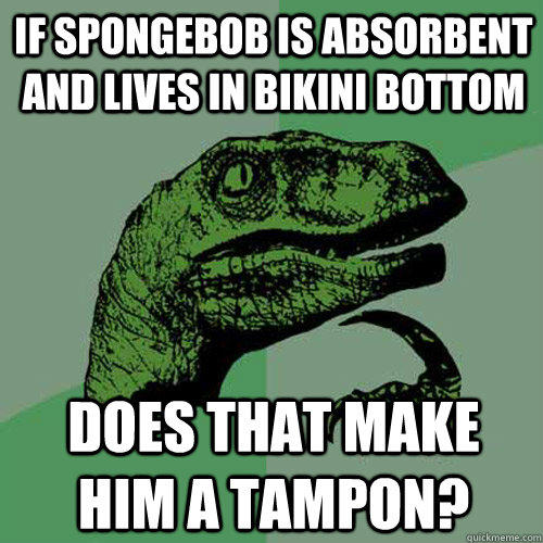 If Spongebob is absorbent and lives in bikini bottom Does that make him a tampon?  Philosoraptor