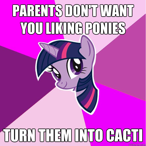 Parents don't want you liking ponies Turn them into cacti  Ponymeme