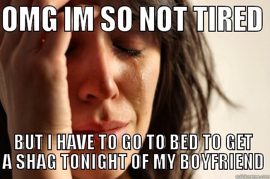 OMG IM SO NOT TIRED  BUT I HAVE TO GO TO BED TO GET A SHAG TONIGHT OF MY BOYFRIEND First World Problems