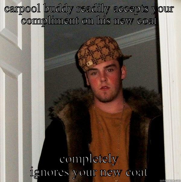 CARPOOL BUDDY READILY ACCEPTS YOUR COMPLIMENT ON HIS NEW COAT COMPLETELY IGNORES YOUR NEW COAT Scumbag Steve