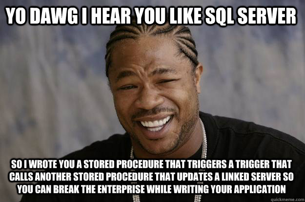 YO DAWG I HEAR YOU LIKE sql server So i wrote you a stored procedure that triggers a trigger that calls another stored procedure that updates a linked server so you can break the enterprise while writing your application - YO DAWG I HEAR YOU LIKE sql server So i wrote you a stored procedure that triggers a trigger that calls another stored procedure that updates a linked server so you can break the enterprise while writing your application  Xzibit meme