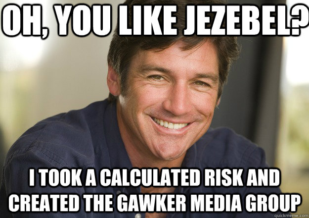 Oh, you like Jezebel? I took a calculated risk and created the Gawker Media Group - Oh, you like Jezebel? I took a calculated risk and created the Gawker Media Group  Not Quite Feminist Phil