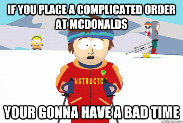if you place a complicated order at mcdonalds your gonna have a bad time - if you place a complicated order at mcdonalds your gonna have a bad time  So easy to forget theyre not psychicFIXED