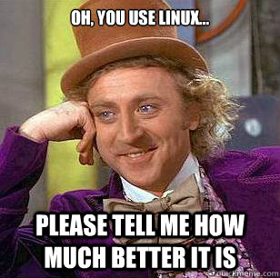 Oh, you use Linux... Please tell me how much better it is  Condescending Wonka