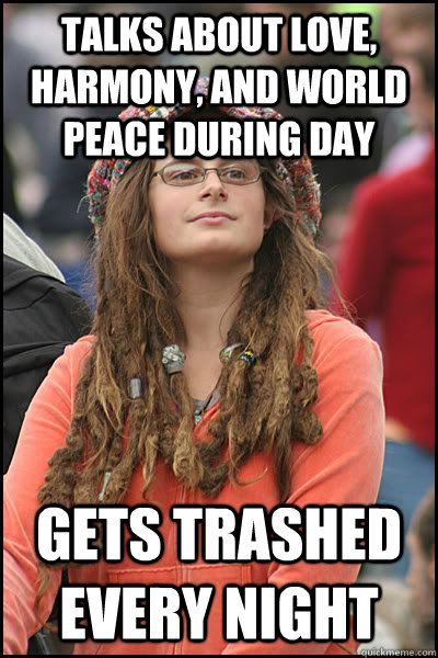 Talks about love, harmony, and world peace during day Gets trashed every night - Talks about love, harmony, and world peace during day Gets trashed every night  College Liberal