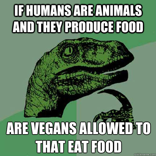 If humans are animals and they produce food are vegans allowed to that eat food  - If humans are animals and they produce food are vegans allowed to that eat food   Philosoraptor