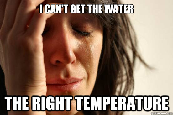 I can't get the water the right temperature  First World Problems