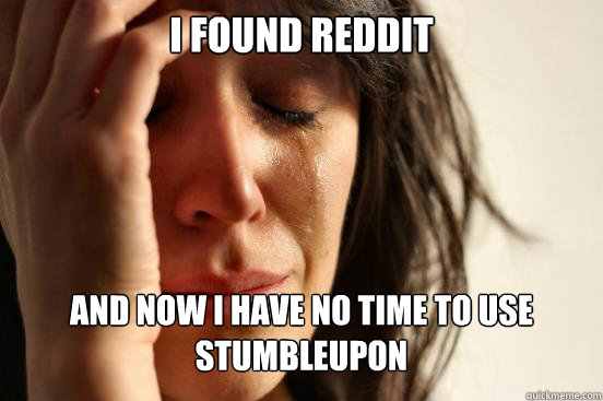 I FOUND REDDIT  AND NOW I HAVE NO TIME TO USE STUMBLEUPON  First World Problems