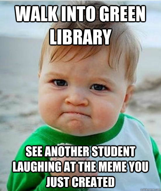 Walk into Green Library See another student laughing at the meme you just created  