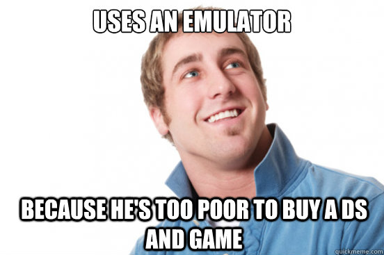 Uses an emulator because he's too poor to buy a ds and game  Misunderstood Douchebag