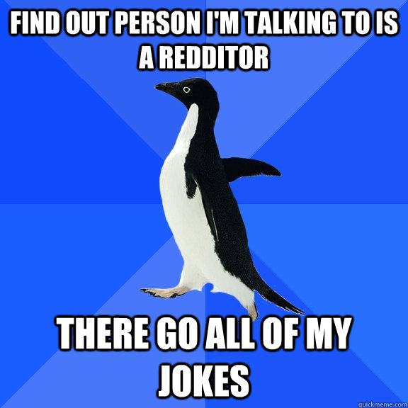 find out person i'm talking to is a redditor there go all of my jokes  Socially Awkward Penguin