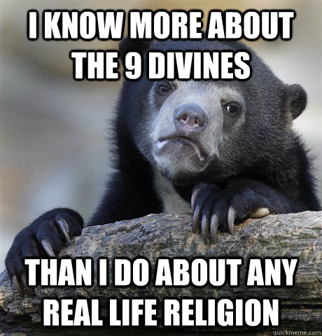 I know more about the 9 divines than i do about any real life religion  Confession Bear