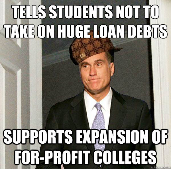 Tells students not to take on huge loan debts
 supports expansion of for-profit colleges - Tells students not to take on huge loan debts
 supports expansion of for-profit colleges  Scumbag Mitt Romney