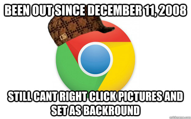Been out since December 11, 2008 Still cant right click pictures and set as backround  Scumbag Chrome