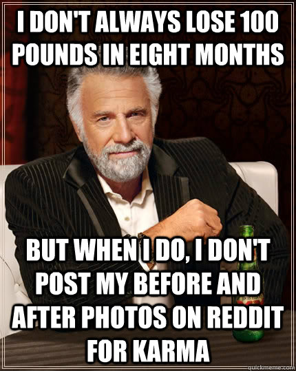 I don't always lose 100 pounds in eight months but When I do, i don't post my before and after photos on reddit for karma  The Most Interesting Man In The World