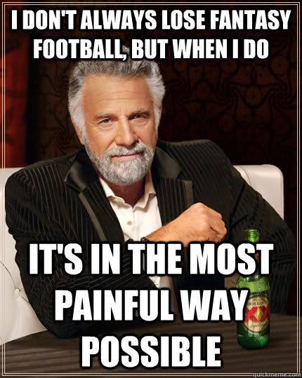 I don't always lose fantasy football, but when I do it's in the most painful way possible - I don't always lose fantasy football, but when I do it's in the most painful way possible  The Most Interesting Man In The World