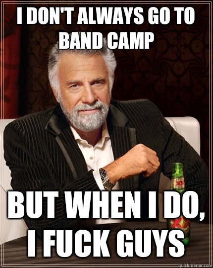 I don't always go to band camp  But when I do, I fuck guys  The Most Interesting Man In The World