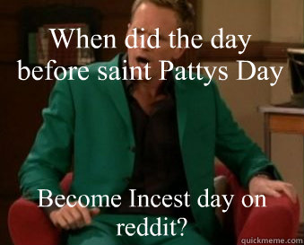 When did the day before saint Pattys Day Become Incest day on reddit? - When did the day before saint Pattys Day Become Incest day on reddit?  saintpatricksday
