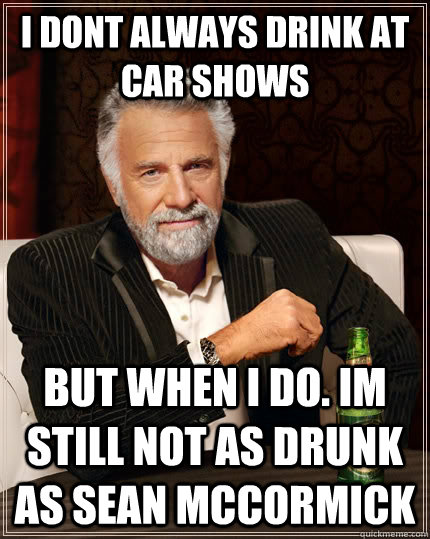 i dont always drink at car shows but when i do. im still not as drunk as sean mccormick  The Most Interesting Man In The World