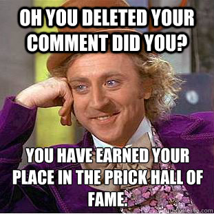oh you deleted your comment did you? you have earned your place in the prick hall of fame.  Psychotic Willy Wonka