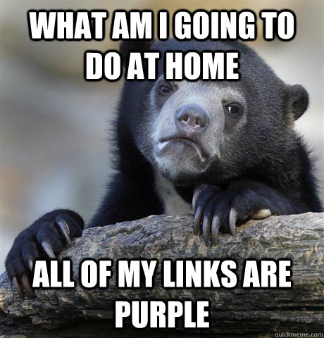 What am i going to do at home all of my links are purple  Confession Bear