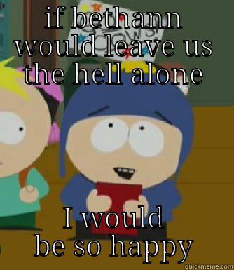 IF BETHANN WOULD LEAVE US THE HELL ALONE I WOULD BE SO HAPPY Craig - I would be so happy