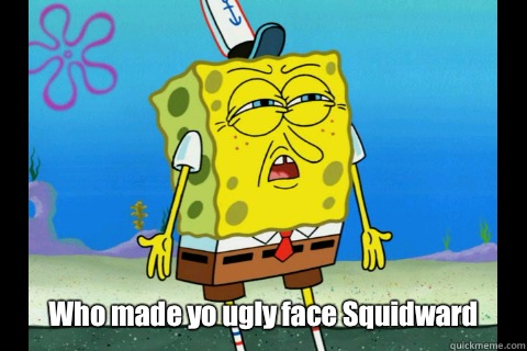Who made yo ugly face Squidward - Who made yo ugly face Squidward  Spongebob