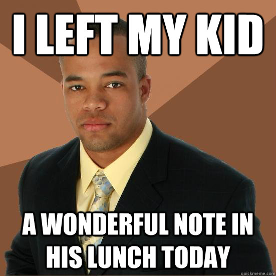 I left my kid a wonderful note in his lunch today  