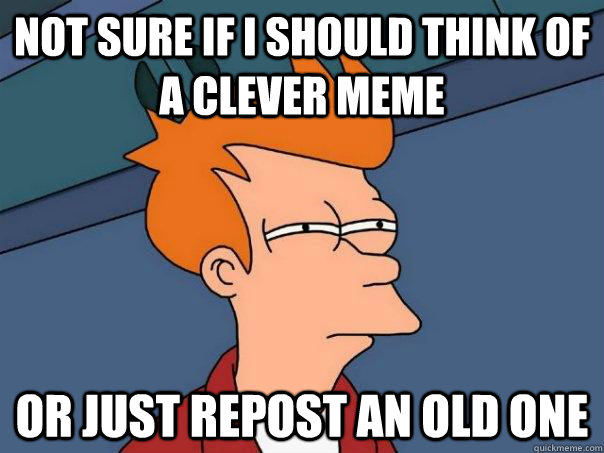 Not sure if I should think of a clever meme Or just repost an old one  Futurama Fry