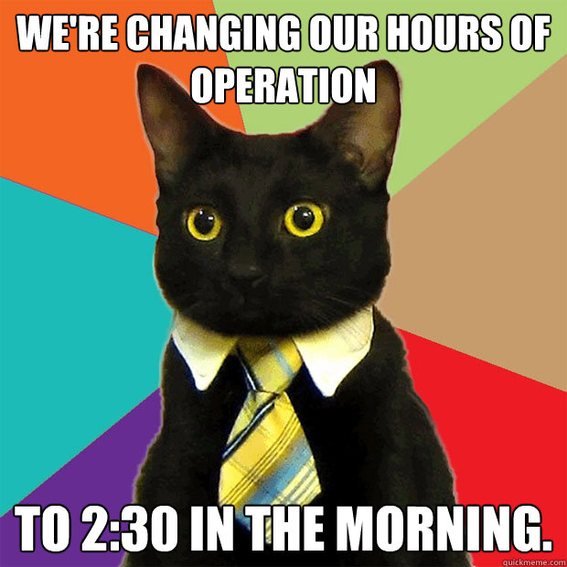 We're changing our hours of operation To 2:30 in the morning.  Business Cat