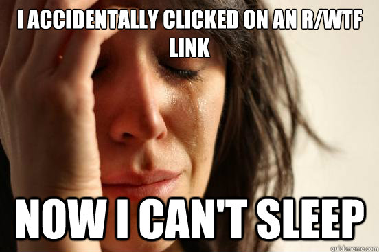 i accidentally clicked on an r/wtf link now i can't sleep  First World Problems