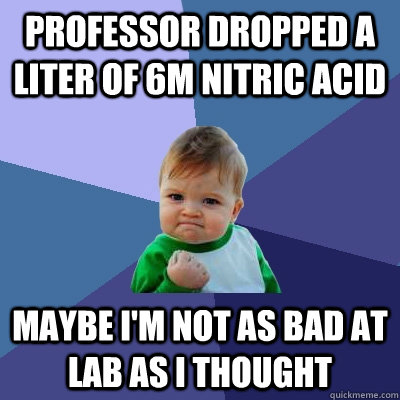 Professor dropped a liter of 6M Nitric acid maybe i'm not as bad at lab as i thought  Success Kid