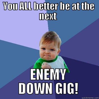 YOU ALL BETTER BE AT THE NEXT  ENEMY DOWN GIG! Success Kid
