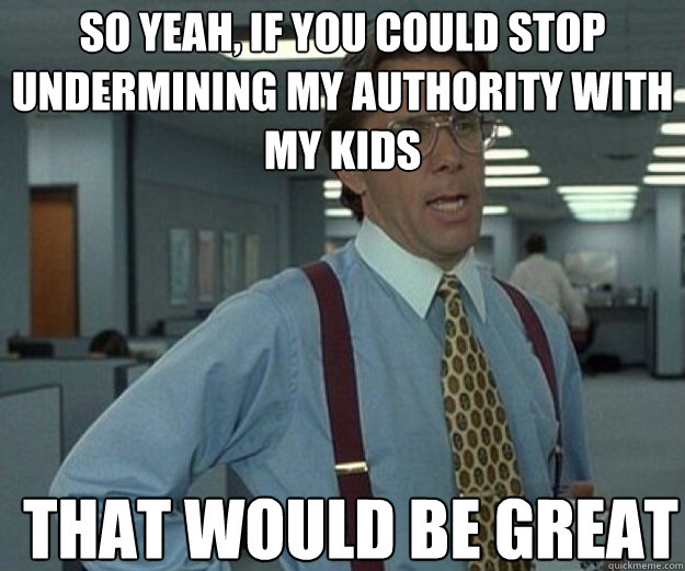 So yeah, if you could stop undermining my authority with my kids THAT WOULD BE GREAT - So yeah, if you could stop undermining my authority with my kids THAT WOULD BE GREAT  that would be great