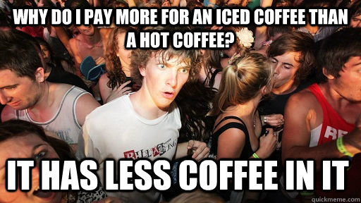 why do i pay more for an iced coffee than a hot coffee? It has less coffee in it - why do i pay more for an iced coffee than a hot coffee? It has less coffee in it  Sudden Clarity Clarence