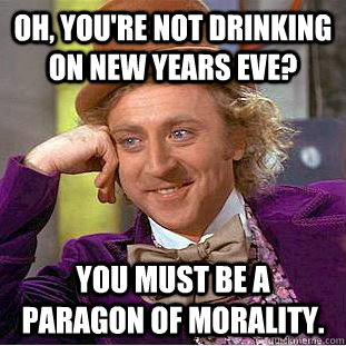 oh, you're not drinking on new years eve? You must be a paragon of morality.   Creepy Wonka
