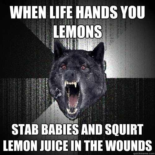 When life hands you lemons stab babies and squirt lemon juice in the wounds  Insanity Wolf