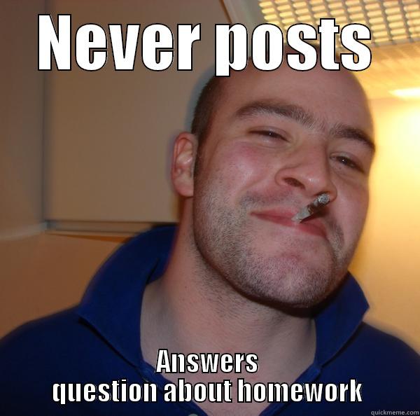 NEVER POSTS ANSWERS QUESTION ABOUT HOMEWORK Good Guy Greg 