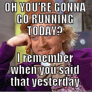 OH YOU'RE GONNA GO RUNNING TODAY? I REMEMBER WHEN YOU SAID THAT YESTERDAY Condescending Wonka