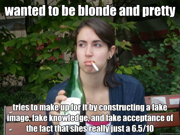 wanted to be blonde and pretty tries to make up for it by constructing a fake image, fake knowledge, and fake acceptance of the fact that shes really just a 6.5/10  Study Abroad Bitch